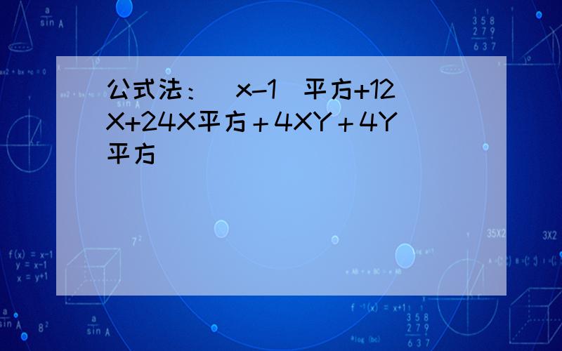 公式法：(x-1)平方+12X+24X平方＋4XY＋4Y平方