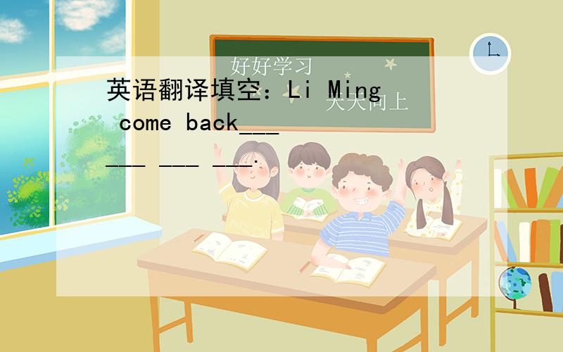 英语翻译填空：Li Ming come back___ ___ ___ ___.