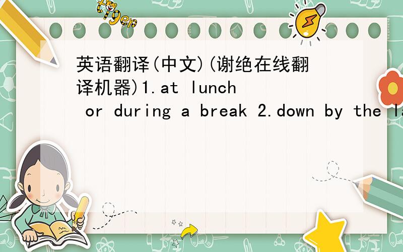 英语翻译(中文)(谢绝在线翻译机器)1.at lunch or during a break 2.down by the lake