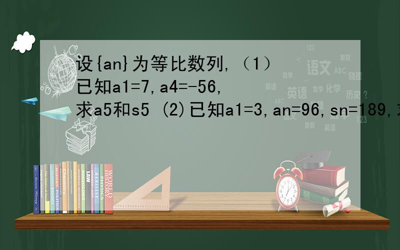 设{an}为等比数列,（1）已知a1=7,a4=-56,求a5和s5 (2)已知a1=3,an=96,sn=189,求q和n(过程）