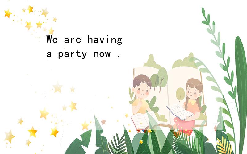 We are having a party now .