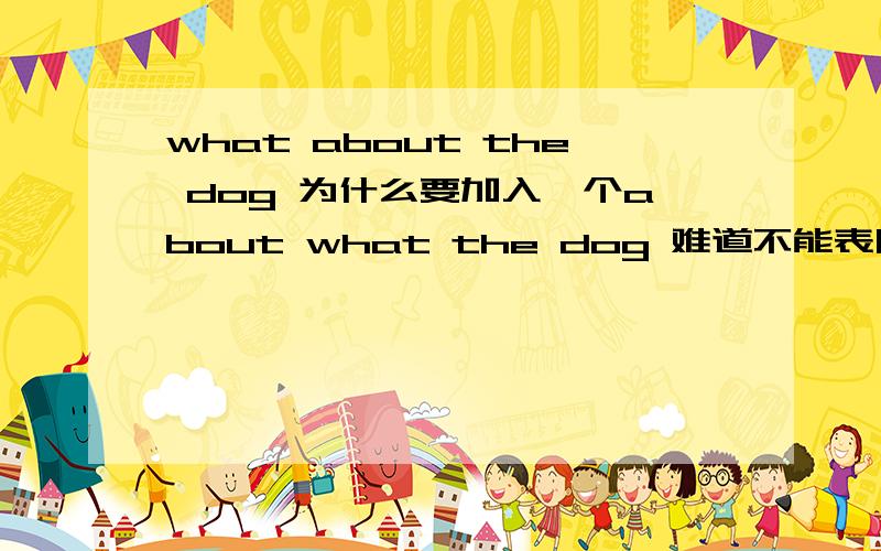 what about the dog 为什么要加入一个about what the dog 难道不能表明意思吗?