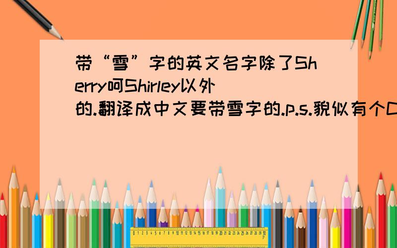 带“雪”字的英文名字除了Sherry呵Shirley以外的.翻译成中文要带雪字的.p.s.貌似有个C开头的,