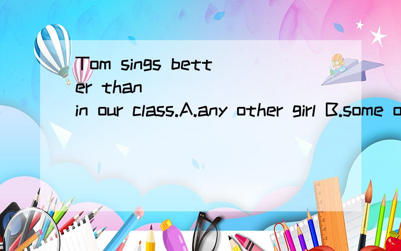 Tom sings better than _____ in our class.A.any other girl B.some other girlsC.any girl D.some girl为什么选c