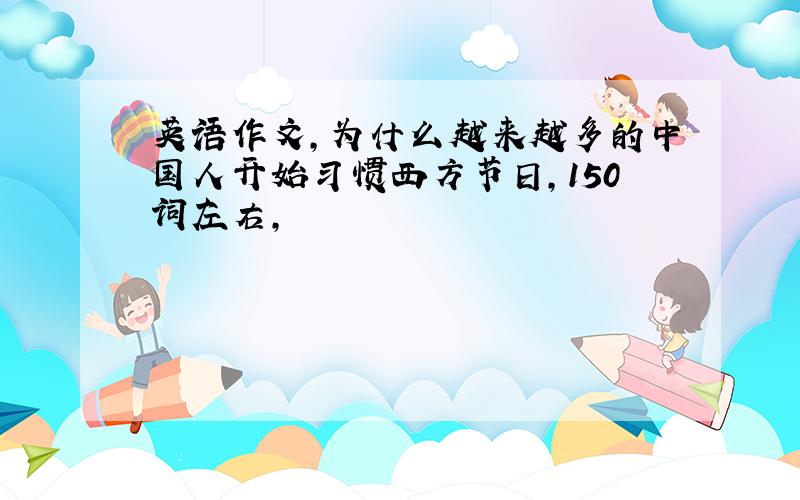 英语作文,为什么越来越多的中国人开始习惯西方节日,150词左右,