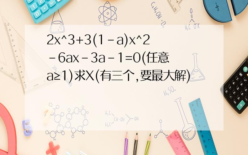 2x^3+3(1-a)x^2-6ax-3a-1=0(任意a≥1)求X(有三个,要最大解)