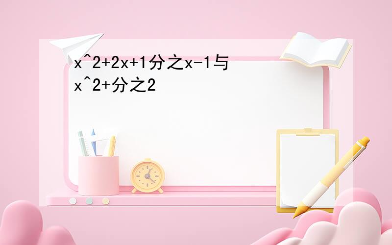 x^2+2x+1分之x-1与x^2+分之2