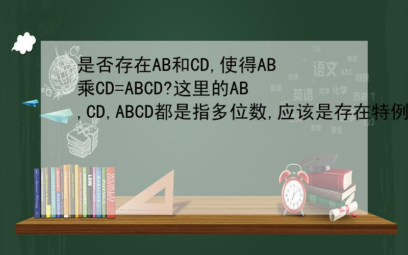 是否存在AB和CD,使得AB乘CD=ABCD?这里的AB,CD,ABCD都是指多位数,应该是存在特例的吧,希望大家看看有没有
