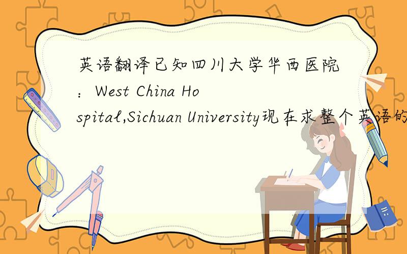 英语翻译已知四川大学华西医院：West China Hospital,Sichuan University现在求整个英语的翻译!