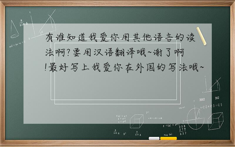 有谁知道我爱你用其他语言的读法啊?要用汉语翻译哦~谢了啊!最好写上我爱你在外国的写法哦~