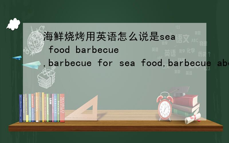 海鲜烧烤用英语怎么说是sea food barbecue,barbecue for sea food,barbecue about sea food,barbecue to sea food.还是其他别的什么?