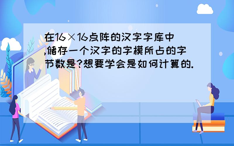 在16×16点阵的汉字字库中,储存一个汉字的字模所占的字节数是?想要学会是如何计算的.