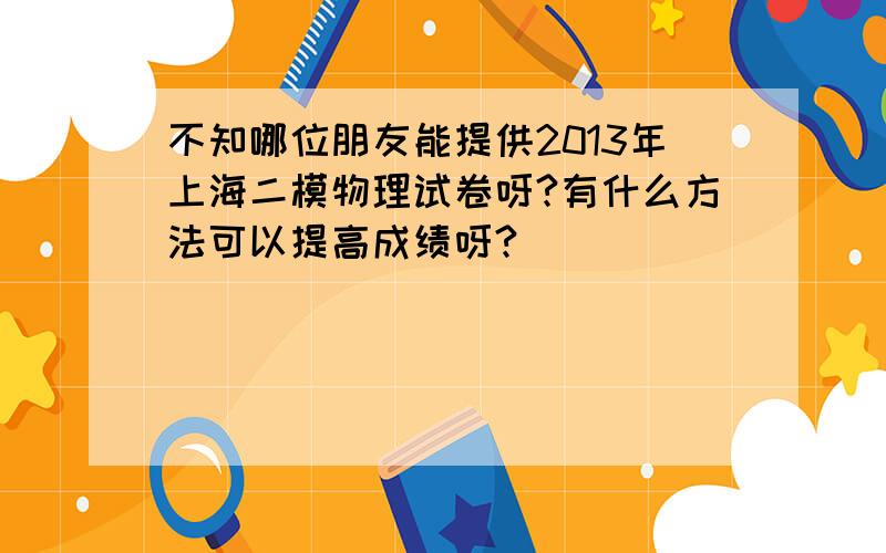 不知哪位朋友能提供2013年上海二模物理试卷呀?有什么方法可以提高成绩呀?