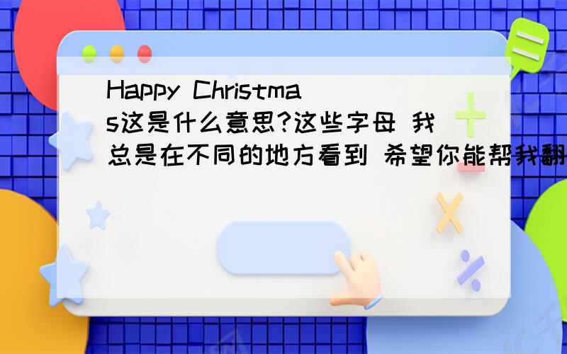 Happy Christmas这是什么意思?这些字母 我总是在不同的地方看到 希望你能帮我翻译翻译!谢咯