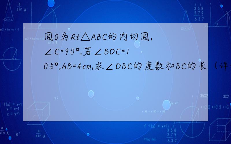 圆0为Rt△ABC的内切圆,∠C=90°,若∠BOC=105°,AB=4cm,求∠OBC的度数和BC的长（详细的解答）