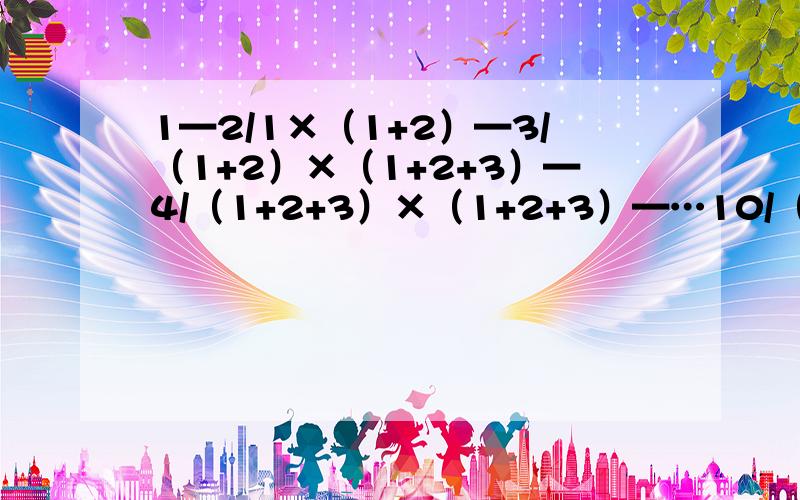 1—2/1×（1+2）—3/（1+2）×（1+2+3）—4/（1+2+3）×（1+2+3）—…10/（1+2+3…+9）×（1+2+3+…+10）