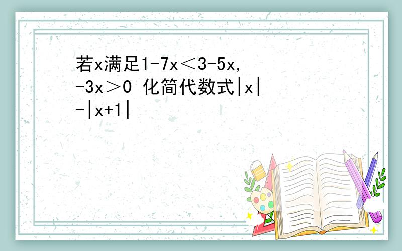 若x满足1-7x＜3-5x,-3x＞0 化简代数式|x|-|x+1|