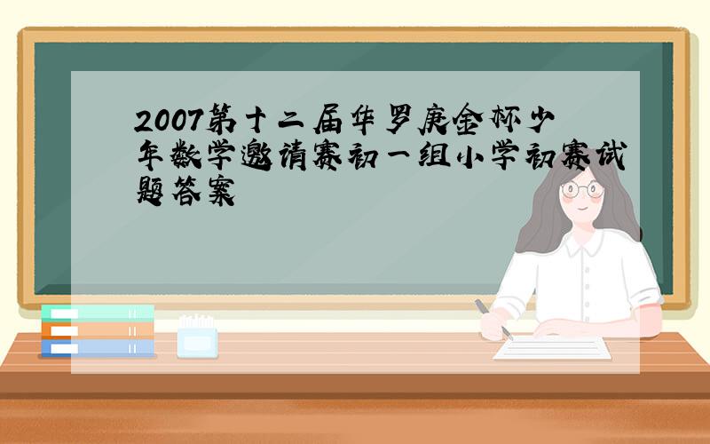 2007第十二届华罗庚金杯少年数学邀请赛初一组小学初赛试题答案