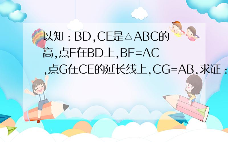以知：BD,CE是△ABC的高,点F在BD上,BF=AC,点G在CE的延长线上,CG=AB,求证：AG⊥AF别乱答啊.