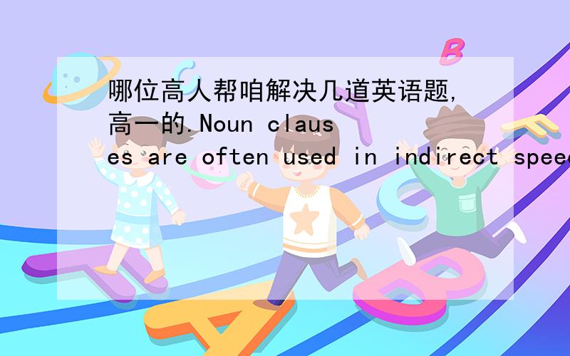 哪位高人帮咱解决几道英语题,高一的.Noun clauses are often used in indirect speech . Rewrite these sentences in indirect speech 1. 