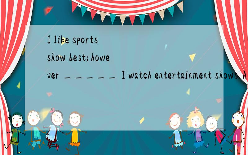 I like sports show best;however _____ I watch entertainment shows.A.sometimes B.some times C.sometime D.some time告 诉 我 为 什