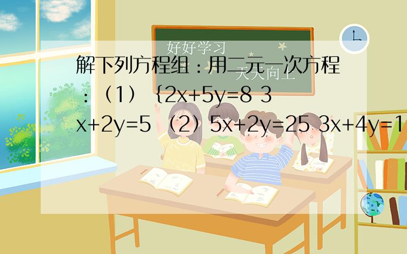 解下列方程组：用二元一次方程：（1）｛2x+5y=8 3x+2y=5 （2）5x+2y=25 3x+4y=15（3）｛3（y-2）=x+1 2（x-1）=5y-8 （4）｛二分之x=三分之y 3x+4y=18