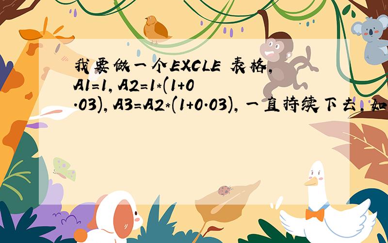 我要做一个EXCLE 表格,A1=1,A2=1*(1+0.03),A3=A2*(1+0.03),一直持续下去,如何实现?A1=1,A2=1*(1+0.03),A3=A2*(1+0.03),一直持续下去,如何实现?A1=1,A2=A1(1+0.03),A3=A2*(1+0.03),A4=A3*(1+0.03),一直持续下去,如何实现?