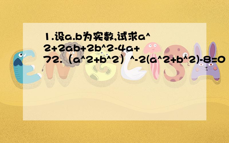 1.设a.b为实数,试求a^2+2ab+2b^2-4a+72.（a^2+b^2）^-2(a^2+b^2)-8=0 求a^2+b^23.a^2-3a+1=0 求4a^2-9a-2+9/(1+a^2)2.（a^2+b^2)^2-2(a^2+b^2)-8=0 求a^2+b^21.设a.b为实数，试求a^2+2ab+2b^2-4a+7的最小值