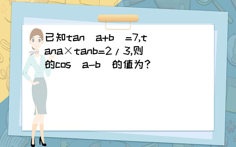 已知tan(a+b)=7,tana×tanb=2/3,则的cos(a-b)的值为?
