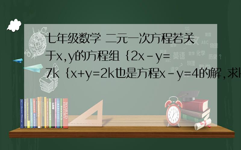 七年级数学 二元一次方程若关于x,y的方程组｛2x-y=7k｛x+y=2k也是方程x-y=4的解,求k的值及方程组的解