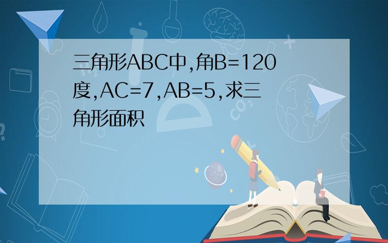 三角形ABC中,角B=120度,AC=7,AB=5,求三角形面积