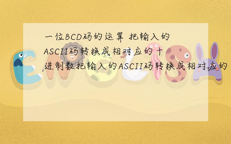 一位BCD码的运算 把输入的ASCII码转换成相对应的十进制数把输入的ASCII码转换成相对应的十进制数后 进行算术运算.即：Z=(X+Y)+(X-1)*Y其中,X和Y市输入的一位数,最后显示Z的值我们的课后题 可是