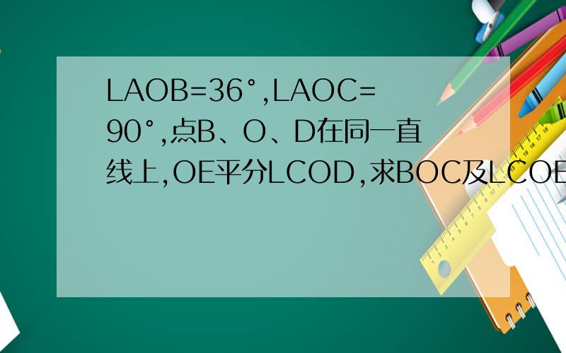 LAOB=36°,LAOC=90°,点B、O、D在同一直线上,OE平分LCOD,求BOC及LCOE的度数麻烦列式更仔细一点！