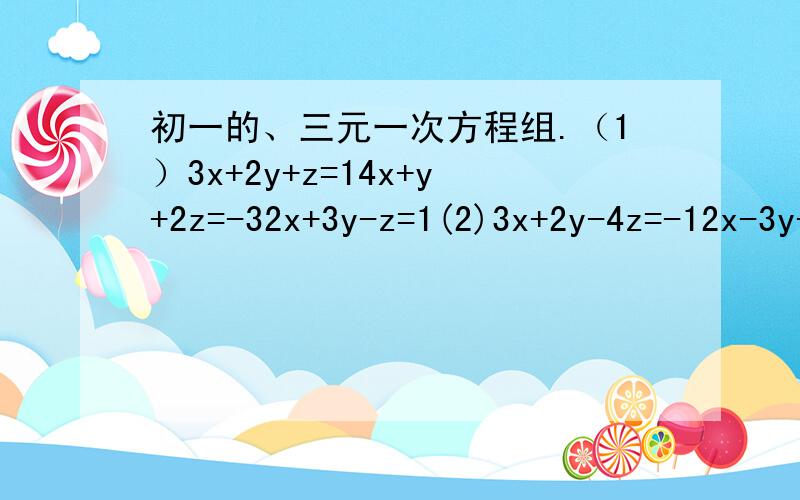 初一的、三元一次方程组.（1）3x+2y+z=14x+y+2z=-32x+3y-z=1(2)3x+2y-4z=-12x-3y-2z=04x-5x+6z=10