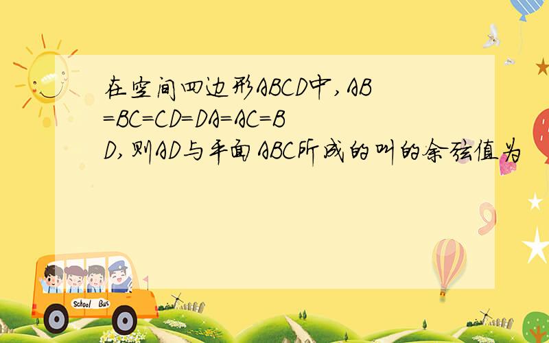 在空间四边形ABCD中,AB=BC=CD=DA=AC=BD,则AD与平面ABC所成的叫的余弦值为