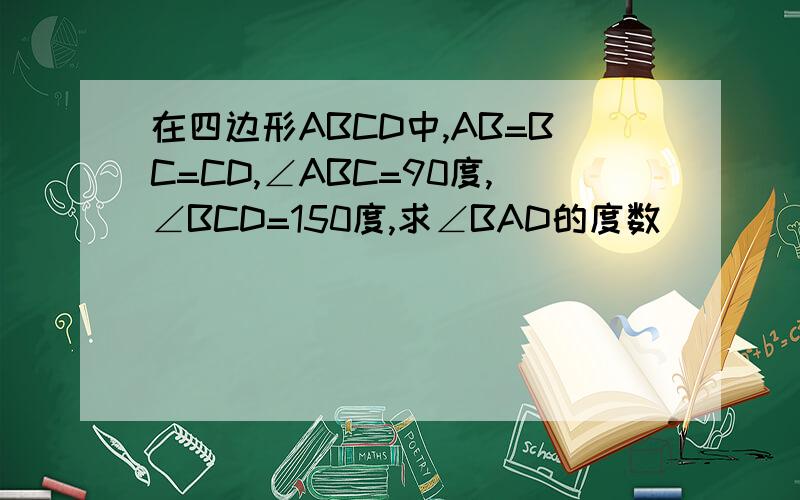 在四边形ABCD中,AB=BC=CD,∠ABC=90度,∠BCD=150度,求∠BAD的度数