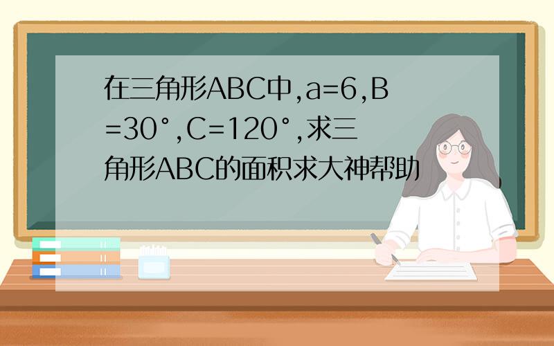 在三角形ABC中,a=6,B=30°,C=120°,求三角形ABC的面积求大神帮助