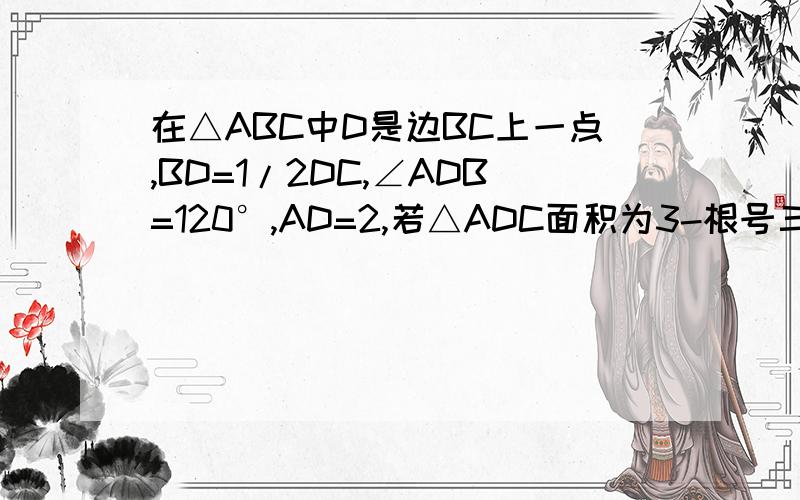 在△ABC中D是边BC上一点,BD=1/2DC,∠ADB=120°,AD=2,若△ADC面积为3-根号三,则∠A=?是求∠BAC