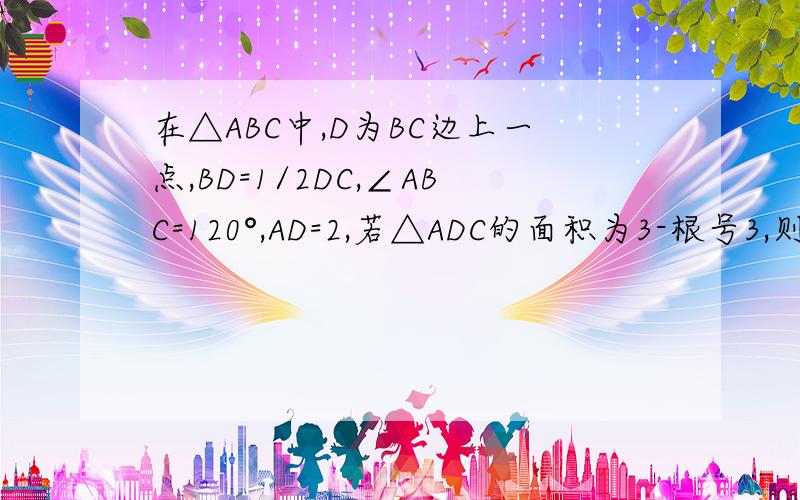 在△ABC中,D为BC边上一点,BD=1/2DC,∠ABC=120°,AD=2,若△ADC的面积为3-根号3,则角BAC=