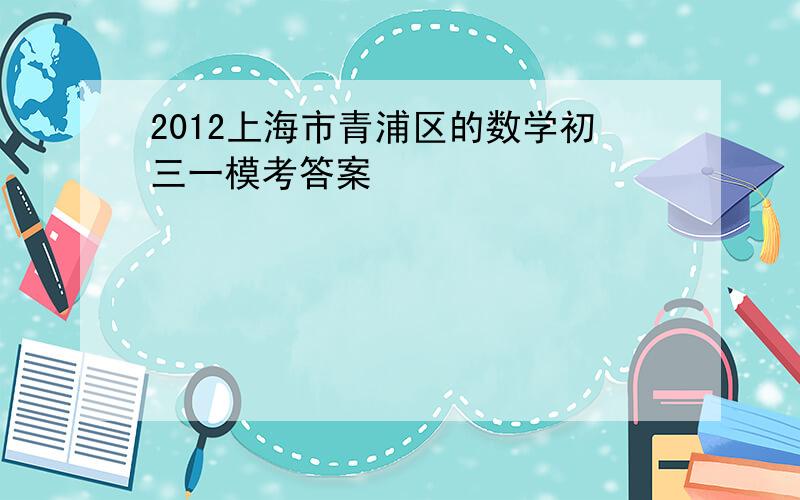 2012上海市青浦区的数学初三一模考答案
