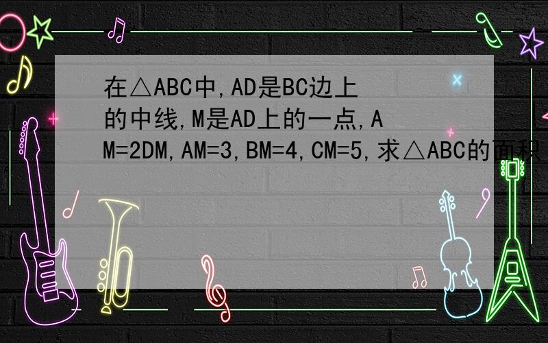 在△ABC中,AD是BC边上的中线,M是AD上的一点,AM=2DM,AM=3,BM=4,CM=5,求△ABC的面积