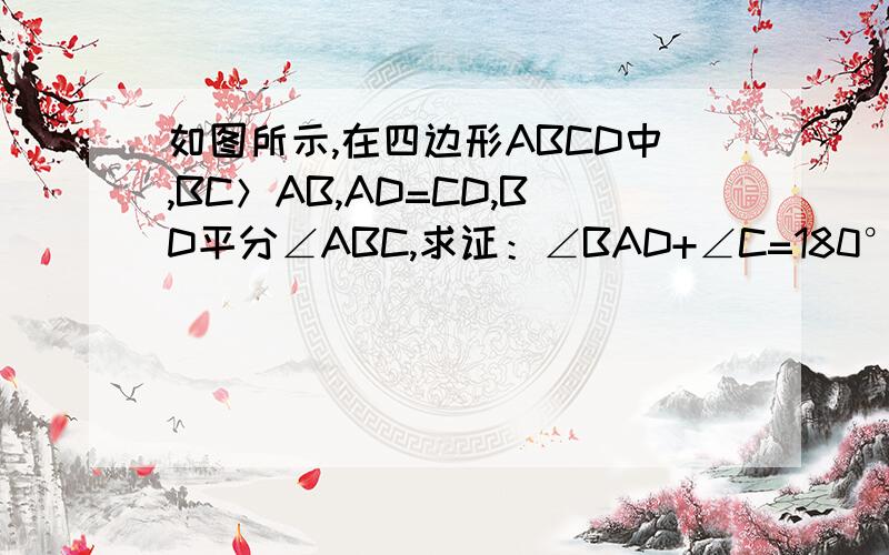 如图所示,在四边形ABCD中,BC＞AB,AD=CD,BD平分∠ABC,求证：∠BAD+∠C=180°如图所示,在四边形ABCD中,BC＞AB,AD=CD,BD平分∠ABC,求证：∠BAD+∠C=180°