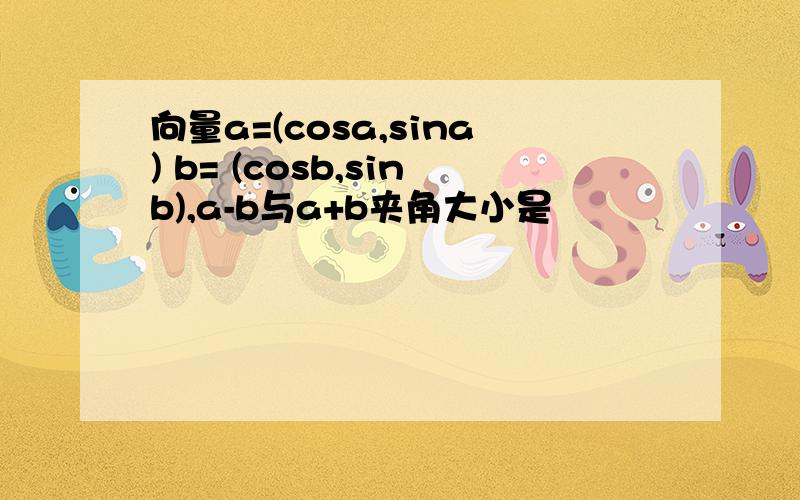 向量a=(cosa,sina) b= (cosb,sinb),a-b与a+b夹角大小是