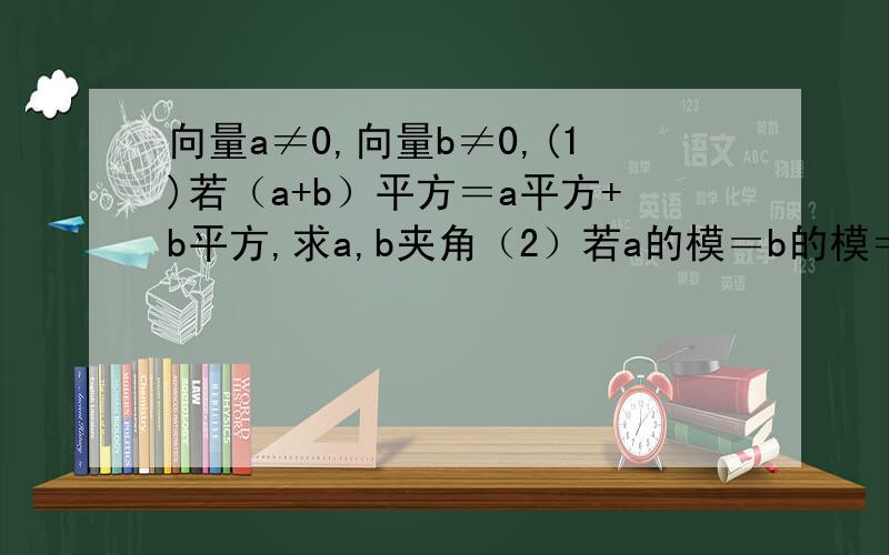 向量a≠0,向量b≠0,(1)若（a+b）平方＝a平方+b平方,求a,b夹角（2）若a的模＝b的模＝a-b的模 ,求a,b夹角（3）若a的模＝b的模＝a+b的模,求a,b夹角
