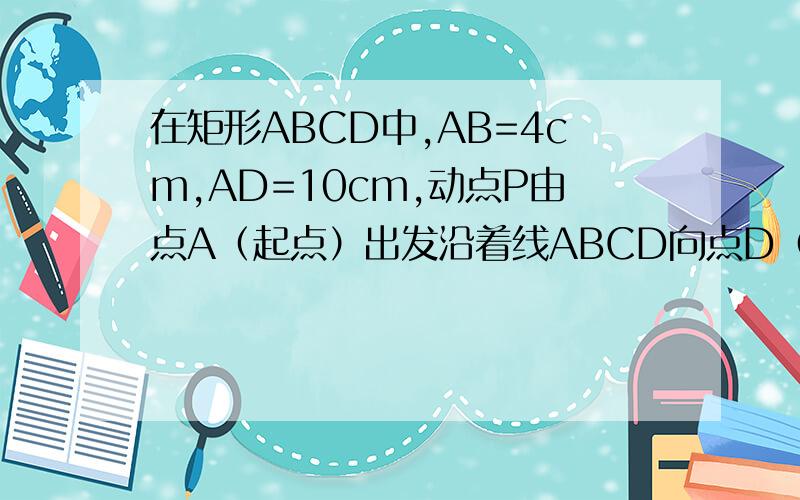 在矩形ABCD中,AB=4cm,AD=10cm,动点P由点A（起点）出发沿着线ABCD向点D（终点）移动,设点P移动的路程为X