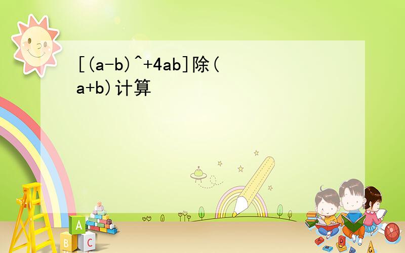 [(a-b)^+4ab]除(a+b)计算
