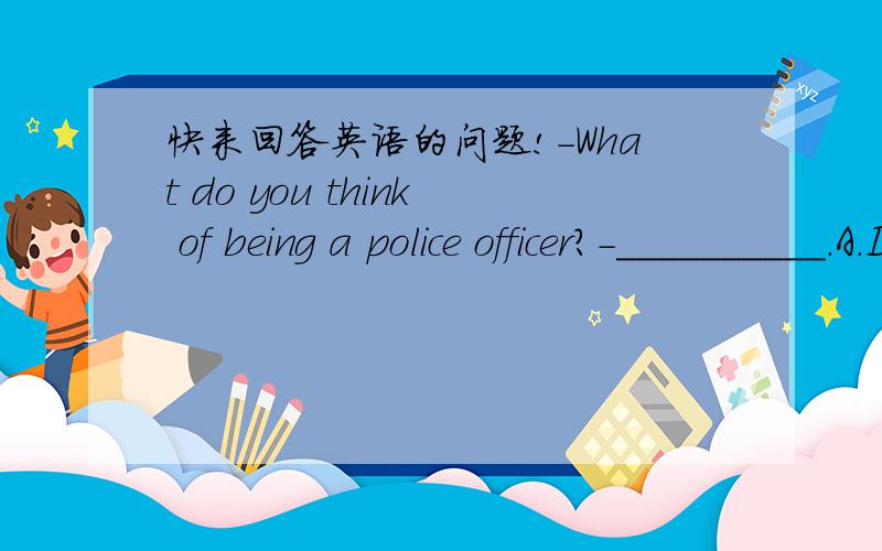 快来回答英语的问题!-What do you think of being a police officer?-__________.A.I like it very much .B.It is afraid.C.It is dangerous.D.Not at all.