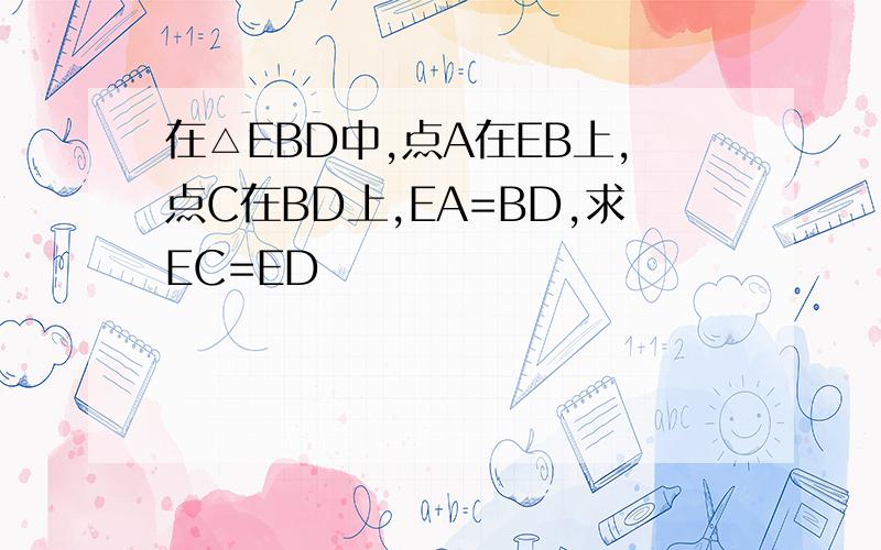在△EBD中,点A在EB上,点C在BD上,EA=BD,求EC=ED