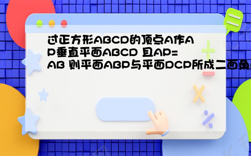 过正方形ABCD的顶点A作AP垂直平面ABCD 且AP=AB 则平面ABP与平面DCP所成二面角的度数为求画图..