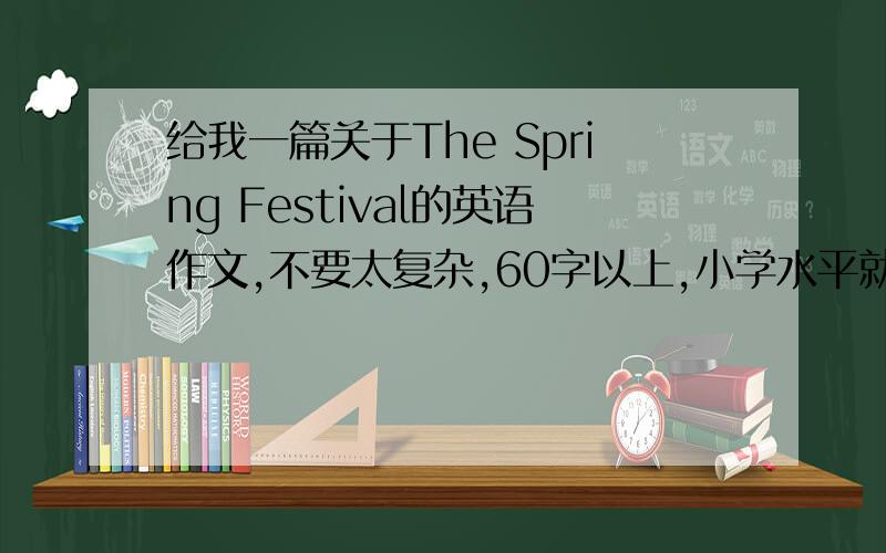 给我一篇关于The Spring Festival的英语作文,不要太复杂,60字以上,小学水平就好、、、